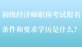 初級經(jīng)濟(jì)師職稱考試報名條件和要求學(xué)歷是什么？