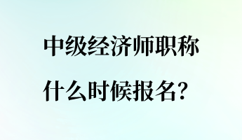 中級(jí)經(jīng)濟(jì)師職稱什么時(shí)候報(bào)名？