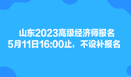 山東2023高級(jí)經(jīng)濟(jì)師報(bào)名5月11日1600止，不設(shè)補(bǔ)報(bào)名