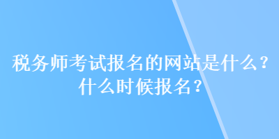 稅務(wù)師考試報(bào)名的網(wǎng)站是什么？什么時(shí)候報(bào)名？