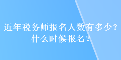 近年稅務師報名人數(shù)有多少？什么時候報名？