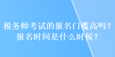 稅務(wù)師考試的報(bào)名門(mén)檻高嗎？報(bào)名時(shí)間是什么時(shí)候？