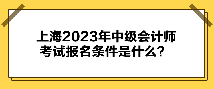 上海2023年中級會(huì)計(jì)師考試報(bào)名條件是什么？