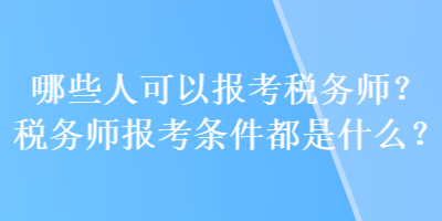 哪些人可以報考稅務(wù)師？稅務(wù)師報考條件都是什么？