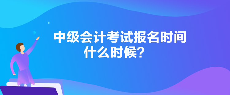 中級會計考試報名時間什么時候？