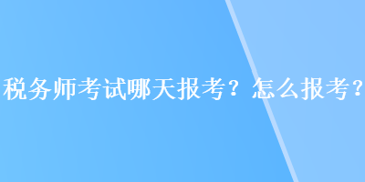 稅務(wù)師考試哪天報(bào)考？怎么報(bào)考？