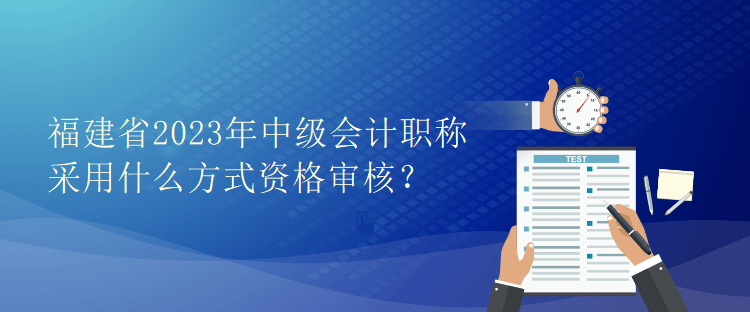 福建省2023年中級(jí)會(huì)計(jì)職稱采用什么方式資格審核？