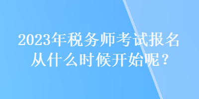 2023年稅務(wù)師考試報(bào)名從什么時(shí)候開始呢？