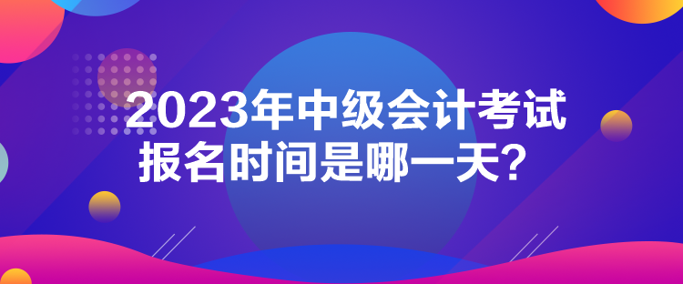 2023年中級會計考試報名時間是哪一天？