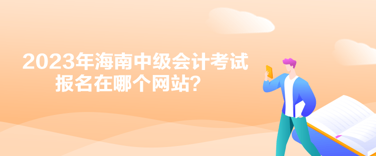 2023年海南中級會計考試報名在哪個網(wǎng)站？