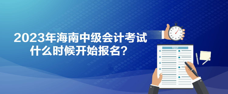 2023年海南中級(jí)會(huì)計(jì)考試什么時(shí)候開(kāi)始報(bào)名？