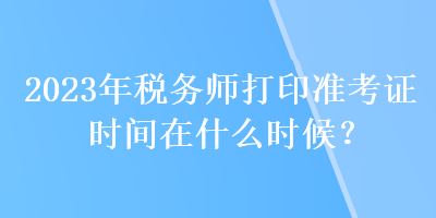 2023年稅務師打印準考證時間在什么時候？