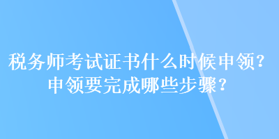 稅務(wù)師考試證書什么時候申領(lǐng)？申領(lǐng)要完成哪些步驟？