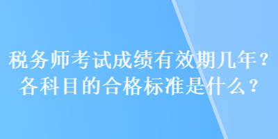 稅務(wù)師考試成績有效期幾年？各科目的合格標(biāo)準(zhǔn)是什么？