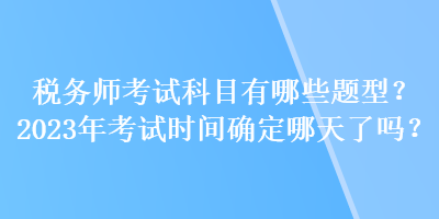 稅務(wù)師考試科目有哪些題型？2023年考試時間確定哪天了嗎？