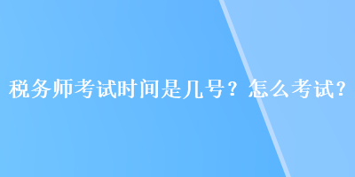 稅務(wù)師考試時間是幾號？怎么考試？