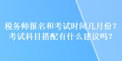 稅務(wù)師報(bào)名和考試時間幾月份？考試科目搭配有什么建議嗎？