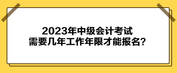 2023年中級會計考試報名需要幾年工作年限才能報名？