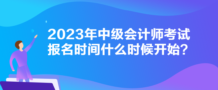 2023年中級(jí)會(huì)計(jì)師考試報(bào)名時(shí)間什么時(shí)候開(kāi)始？