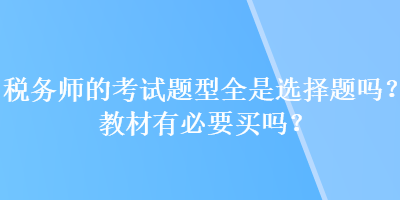 稅務(wù)師的考試題型全是選擇題嗎？教材有必要買嗎？