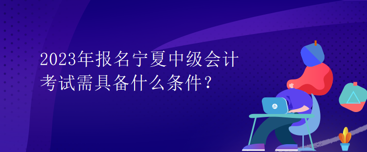 2023年報名寧夏中級會計(jì)考試需具備什么條件？