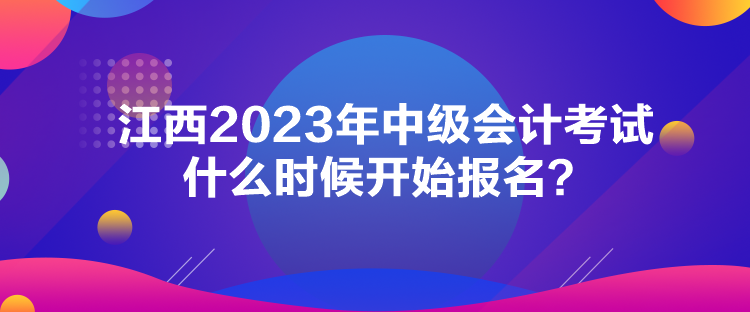 江西2023年中級會計考試什么時候開始報名？