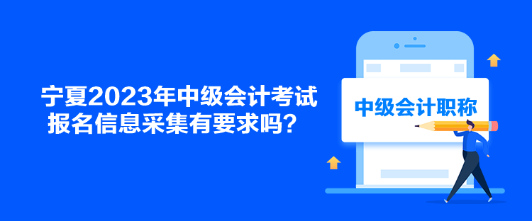 寧夏2023年中級會計考試報名信息采集有要求嗎？