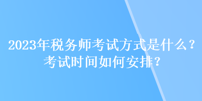 2023年稅務(wù)師考試方式是什么？考試時間如何安排？