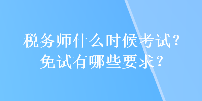 稅務(wù)師什么時(shí)候考試？免試有哪些要求？