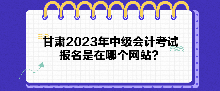 甘肅2023年中級會計考試報名是在哪個網(wǎng)站？