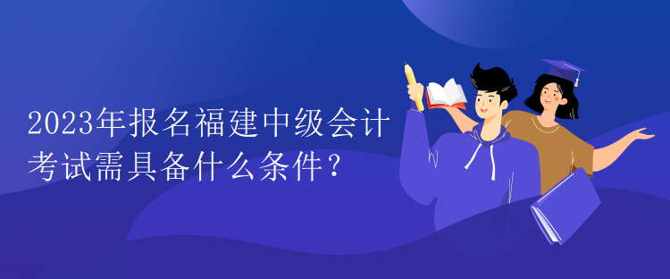 2023年報(bào)名福建中級(jí)會(huì)計(jì)考試需具備什么條件？