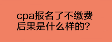 cpa報(bào)名了不繳費(fèi)后果是什么樣的？