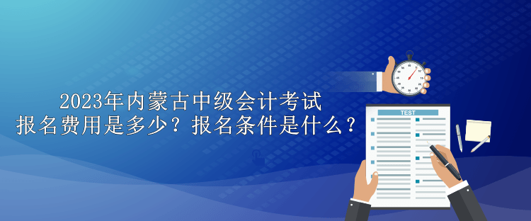 2023年內(nèi)蒙古中級會計考試報名費用是多少？報名條件是什么？