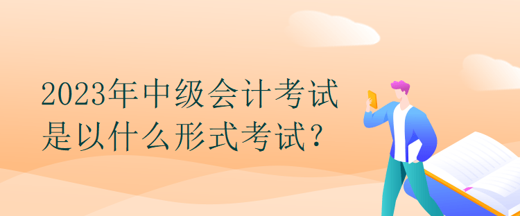 2023年中級(jí)會(huì)計(jì)考試是以什么形式考試？