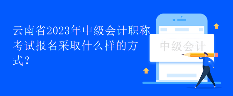 云南省2023年中級(jí)會(huì)計(jì)職稱考試報(bào)名采取什么樣的方式？