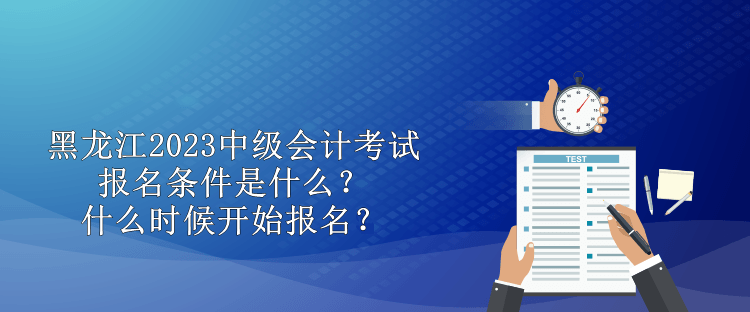 黑龍江2023中級(jí)會(huì)計(jì)考試報(bào)名條件是什么？什么時(shí)候開始報(bào)名？