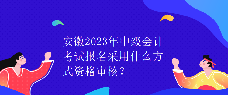 安徽2023年中級(jí)會(huì)計(jì)考試報(bào)名采用什么方式資格審核？