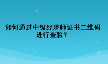 如何通過中級經(jīng)濟(jì)師證書二維碼進(jìn)行查驗？