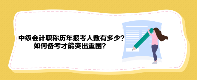 中級(jí)會(huì)計(jì)職稱歷年報(bào)考人數(shù)有多少？如何備考才能突出重圍？