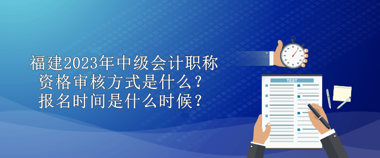 福建2023年中級(jí)會(huì)計(jì)職稱資格審核方式是什么？報(bào)名時(shí)間是什么時(shí)候？