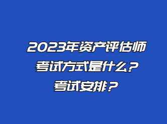 2023年資產(chǎn)評(píng)估師考試方式是什么?考試安排？