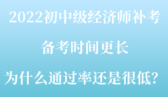 2022初中級經(jīng)濟師補考備考時間更長 為什么通過率還是很低？