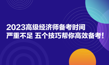 2023高級(jí)經(jīng)濟(jì)師備考時(shí)間嚴(yán)重不足？五個(gè)技巧幫你高效備考！