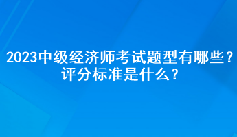 2023年中級經(jīng)濟師考試題型有哪些？評分標準是什么？