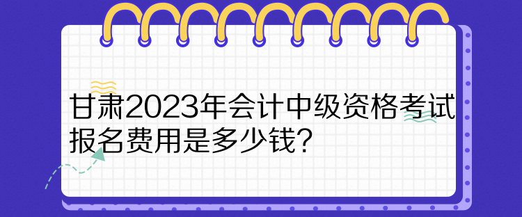 甘肅2023年會(huì)計(jì)中級資格考試報(bào)名費(fèi)用是多少錢？