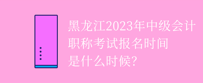 黑龍江2023年中級(jí)會(huì)計(jì)職稱考試報(bào)名時(shí)間是什么時(shí)候？