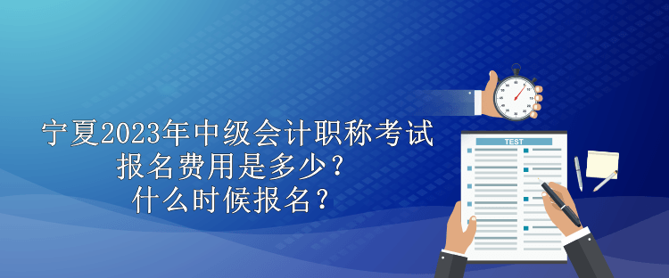 寧夏2023年中級會計職稱考試報名費(fèi)用是多少？什么時候報名？