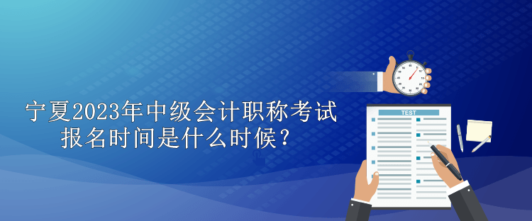 寧夏2023年中級(jí)會(huì)計(jì)職稱考試報(bào)名時(shí)間是什么時(shí)候？