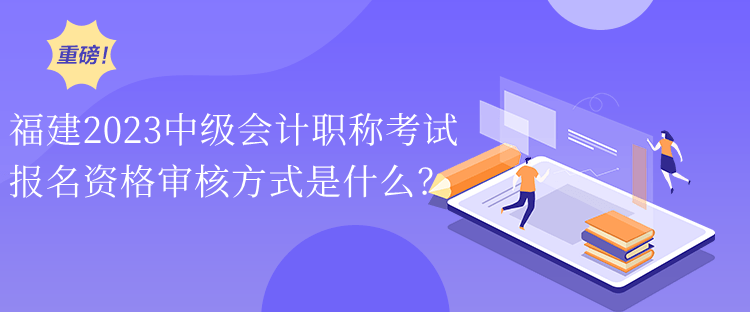 福建2023中級會計職稱考試報名資格審核方式是什么？