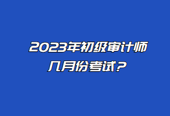 2023年初級(jí)審計(jì)師幾月份考試？